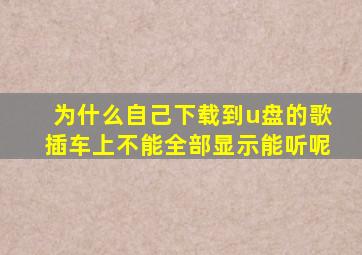 为什么自己下载到u盘的歌插车上不能全部显示能听呢