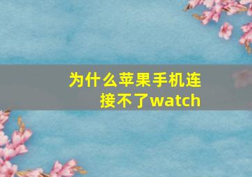 为什么苹果手机连接不了watch