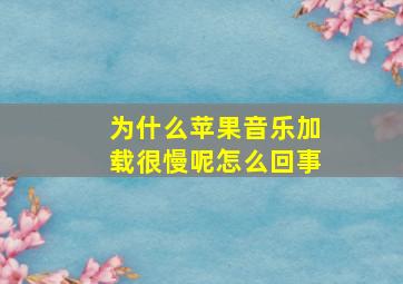 为什么苹果音乐加载很慢呢怎么回事