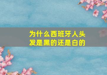 为什么西班牙人头发是黑的还是白的