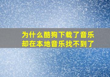 为什么酷狗下载了音乐却在本地音乐找不到了