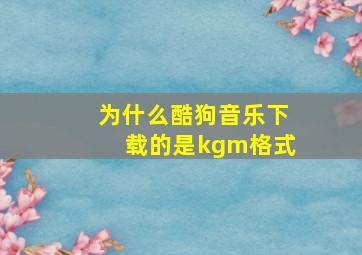 为什么酷狗音乐下载的是kgm格式