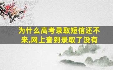 为什么高考录取短信还不来,网上查到录取了没有