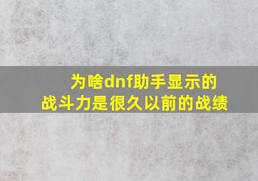 为啥dnf助手显示的战斗力是很久以前的战绩