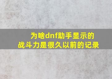 为啥dnf助手显示的战斗力是很久以前的记录