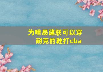 为啥易建联可以穿耐克的鞋打cba