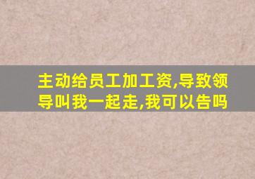 主动给员工加工资,导致领导叫我一起走,我可以告吗