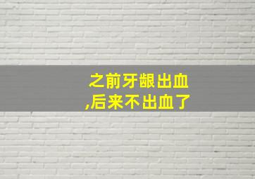 之前牙龈出血,后来不出血了