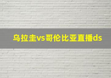 乌拉圭vs哥伦比亚直播ds