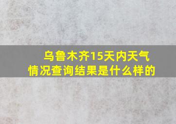 乌鲁木齐15天内天气情况查询结果是什么样的