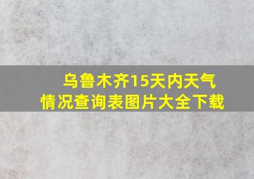 乌鲁木齐15天内天气情况查询表图片大全下载