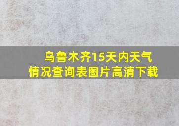 乌鲁木齐15天内天气情况查询表图片高清下载