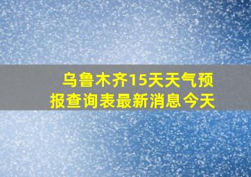 乌鲁木齐15天天气预报查询表最新消息今天