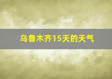 乌鲁木齐15天的天气