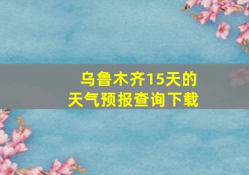 乌鲁木齐15天的天气预报查询下载