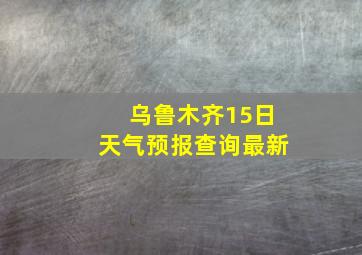 乌鲁木齐15日天气预报查询最新