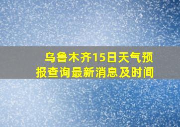 乌鲁木齐15日天气预报查询最新消息及时间