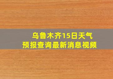 乌鲁木齐15日天气预报查询最新消息视频