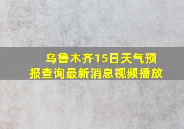 乌鲁木齐15日天气预报查询最新消息视频播放