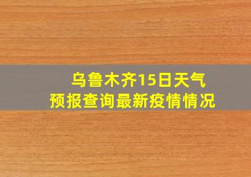 乌鲁木齐15日天气预报查询最新疫情情况