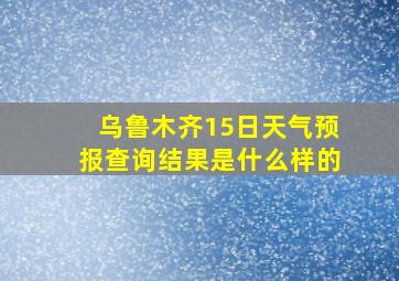 乌鲁木齐15日天气预报查询结果是什么样的