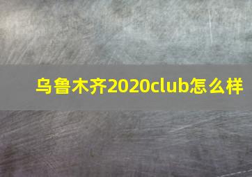 乌鲁木齐2020club怎么样