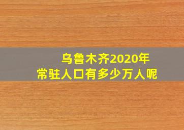 乌鲁木齐2020年常驻人口有多少万人呢