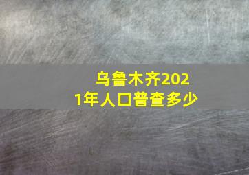 乌鲁木齐2021年人口普查多少