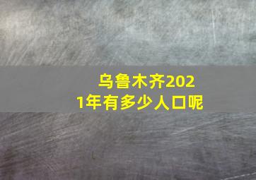 乌鲁木齐2021年有多少人口呢