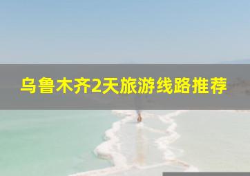 乌鲁木齐2天旅游线路推荐