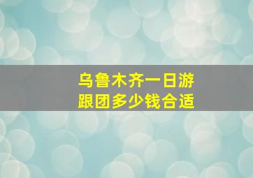 乌鲁木齐一日游跟团多少钱合适