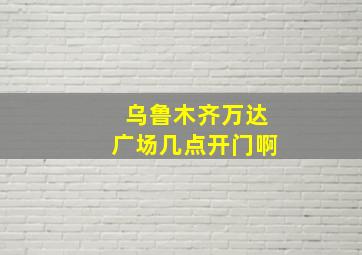 乌鲁木齐万达广场几点开门啊