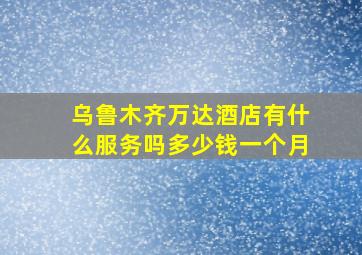 乌鲁木齐万达酒店有什么服务吗多少钱一个月