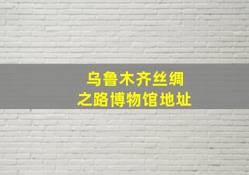 乌鲁木齐丝绸之路博物馆地址