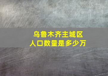 乌鲁木齐主城区人口数量是多少万