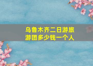 乌鲁木齐二日游旅游团多少钱一个人