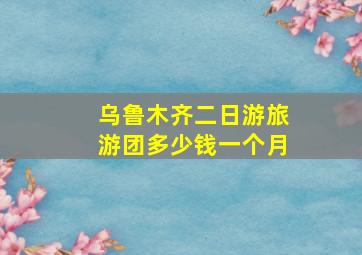 乌鲁木齐二日游旅游团多少钱一个月