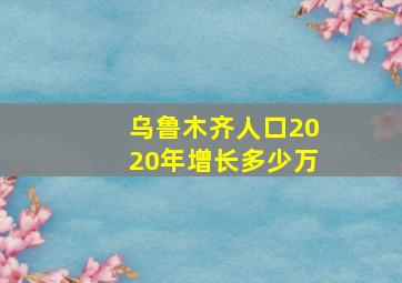 乌鲁木齐人口2020年增长多少万