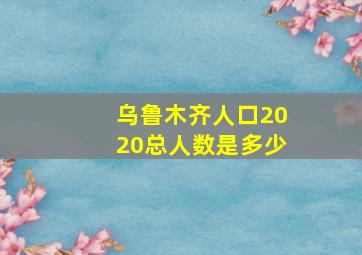 乌鲁木齐人口2020总人数是多少