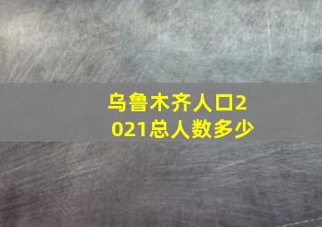 乌鲁木齐人口2021总人数多少