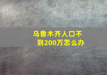 乌鲁木齐人口不到200万怎么办