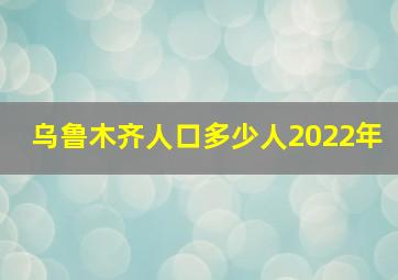 乌鲁木齐人口多少人2022年