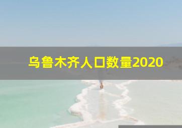 乌鲁木齐人口数量2020