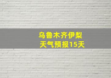 乌鲁木齐伊梨天气预报15天