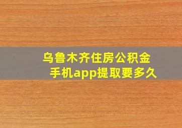 乌鲁木齐住房公积金手机app提取要多久