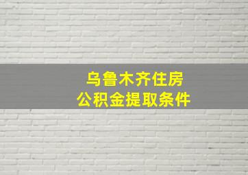 乌鲁木齐住房公积金提取条件