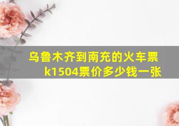 乌鲁木齐到南充的火车票k1504票价多少钱一张