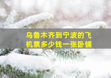 乌鲁木齐到宁波的飞机票多少钱一张卧铺