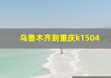 乌鲁木齐到重庆k1504