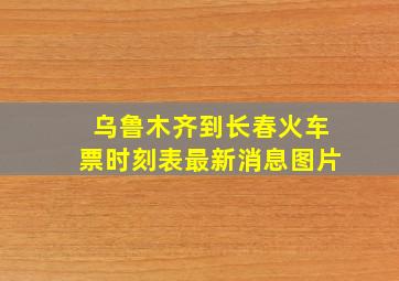 乌鲁木齐到长春火车票时刻表最新消息图片